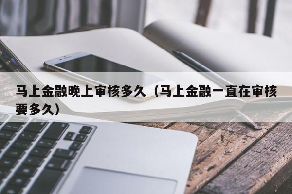 马上金融晚上审核多久(马上金融一直在审核要多久)