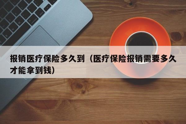 报销医疗保险多久到(医疗保险报销需要多久才能拿到钱)