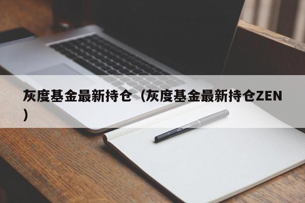灰度基金最新持仓(灰度基金最新持仓ZEN)