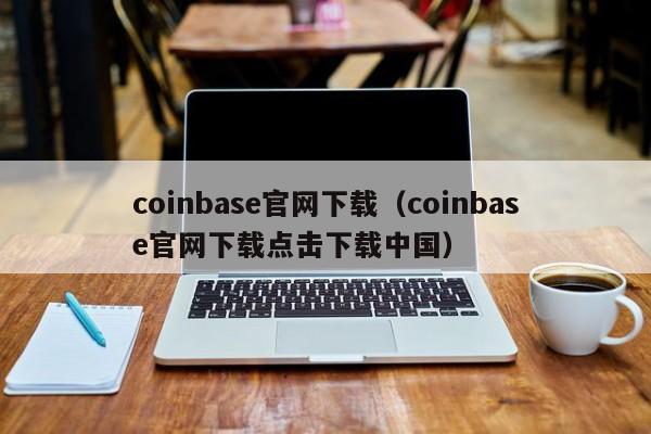 coinbase官网下载(coinbase官网下载点击下载中国)